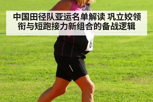 中国田径队亚运名单解读 巩立姣领衔与短跑接力新组合的备战逻辑
