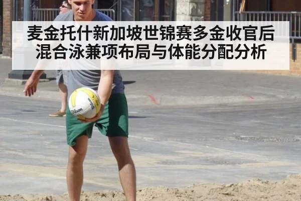 麦金托什新加坡世锦赛多金收官后混合泳兼项布局与体能分配分析
